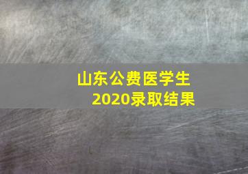 山东公费医学生2020录取结果