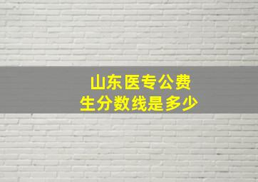 山东医专公费生分数线是多少