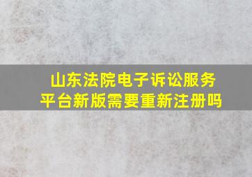 山东法院电子诉讼服务平台新版需要重新注册吗