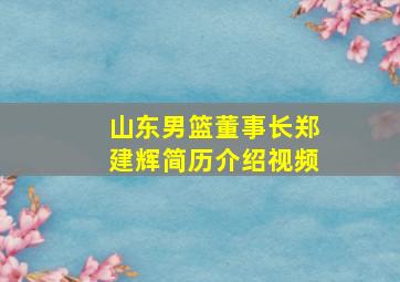 山东男篮董事长郑建辉简历介绍视频