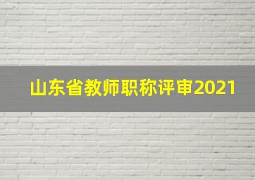 山东省教师职称评审2021