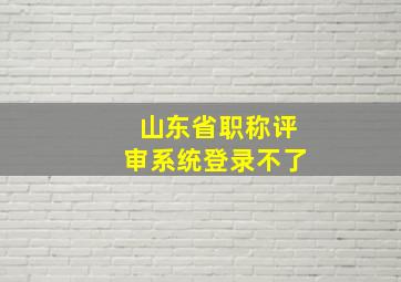 山东省职称评审系统登录不了