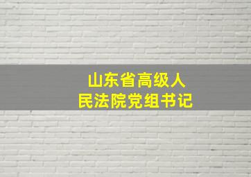 山东省高级人民法院党组书记