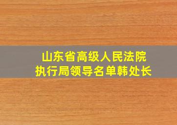 山东省高级人民法院执行局领导名单韩处长