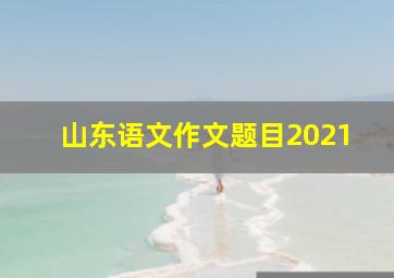 山东语文作文题目2021