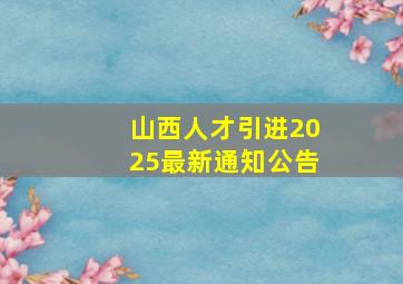 山西人才引进2025最新通知公告