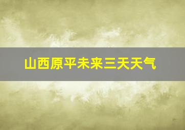 山西原平未来三天天气