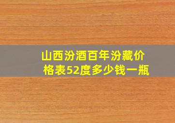 山西汾酒百年汾藏价格表52度多少钱一瓶