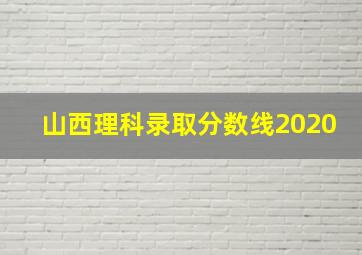 山西理科录取分数线2020