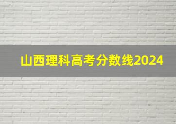 山西理科高考分数线2024