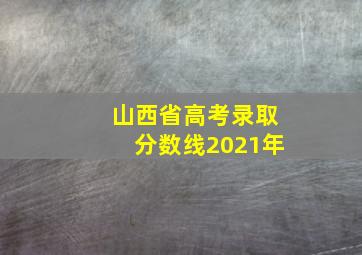 山西省高考录取分数线2021年