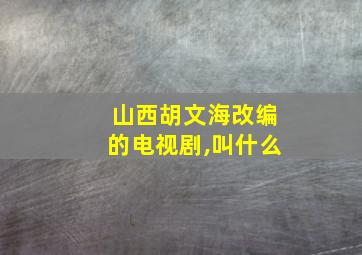 山西胡文海改编的电视剧,叫什么