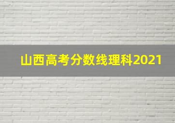 山西高考分数线理科2021