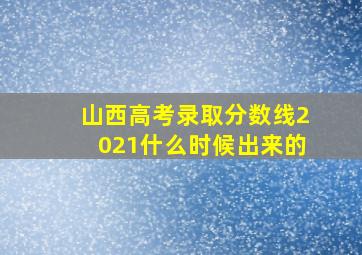 山西高考录取分数线2021什么时候出来的