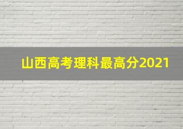 山西高考理科最高分2021