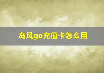 岛风go充值卡怎么用