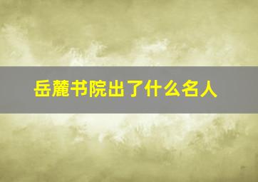 岳麓书院出了什么名人