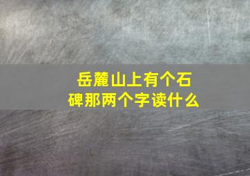 岳麓山上有个石碑那两个字读什么