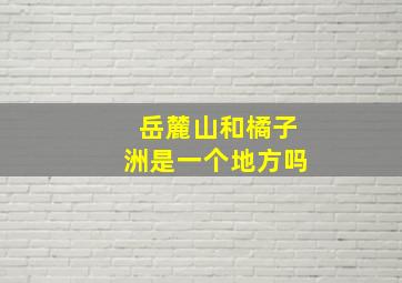 岳麓山和橘子洲是一个地方吗