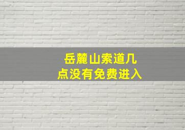 岳麓山索道几点没有免费进入