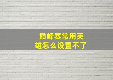 巅峰赛常用英雄怎么设置不了