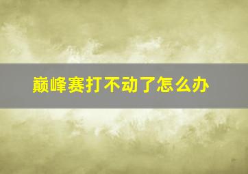 巅峰赛打不动了怎么办