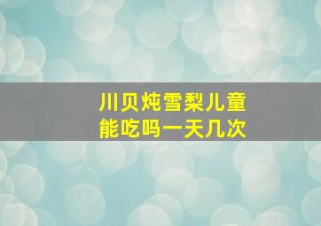 川贝炖雪梨儿童能吃吗一天几次