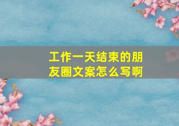 工作一天结束的朋友圈文案怎么写啊