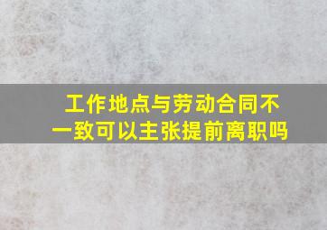 工作地点与劳动合同不一致可以主张提前离职吗