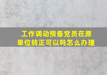 工作调动预备党员在原单位转正可以吗怎么办理