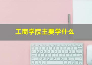 工商学院主要学什么