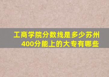 工商学院分数线是多少苏州400分能上的大专有哪些