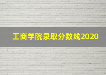 工商学院录取分数线2020