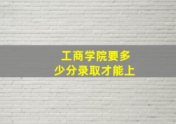 工商学院要多少分录取才能上