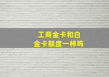 工商金卡和白金卡额度一样吗