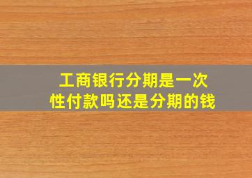 工商银行分期是一次性付款吗还是分期的钱