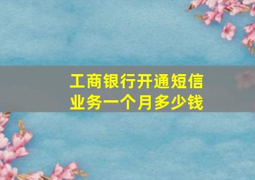 工商银行开通短信业务一个月多少钱