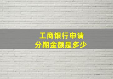 工商银行申请分期金额是多少