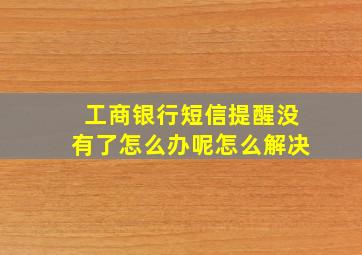 工商银行短信提醒没有了怎么办呢怎么解决