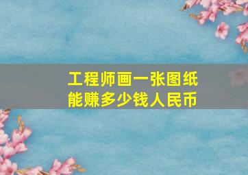 工程师画一张图纸能赚多少钱人民币