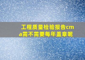 工程质量检验报告cma需不需要每年盖章呢