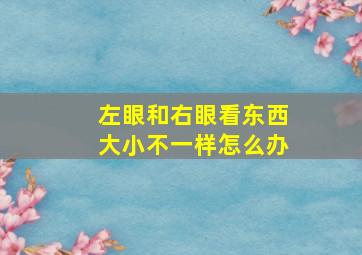 左眼和右眼看东西大小不一样怎么办