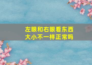 左眼和右眼看东西大小不一样正常吗