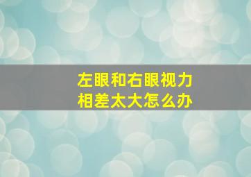 左眼和右眼视力相差太大怎么办