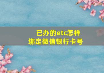 已办的etc怎样绑定微信银行卡号