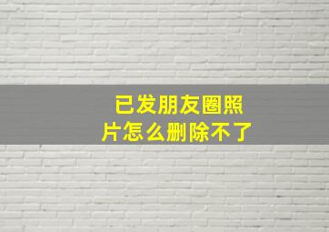 已发朋友圈照片怎么删除不了