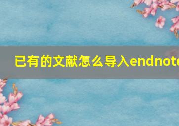 已有的文献怎么导入endnote