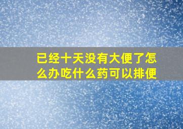 已经十天没有大便了怎么办吃什么药可以排便