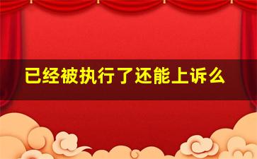 已经被执行了还能上诉么