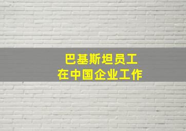 巴基斯坦员工在中国企业工作